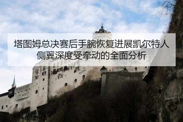 塔图姆总决赛后手腕恢复进展凯尔特人侧翼深度受牵动的全面分析