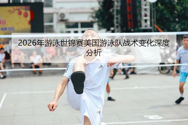 2026年游泳世锦赛美国游泳队战术变化深度分析