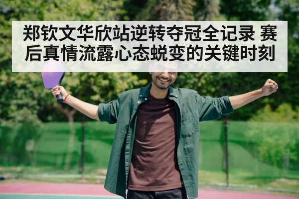 郑钦文华欣站逆转夺冠全记录 赛后真情流露心态蜕变的关键时刻