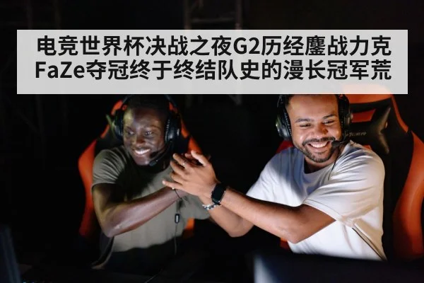 电竞世界杯决战之夜G2历经鏖战力克FaZe夺冠终于终结队史的漫长冠军荒