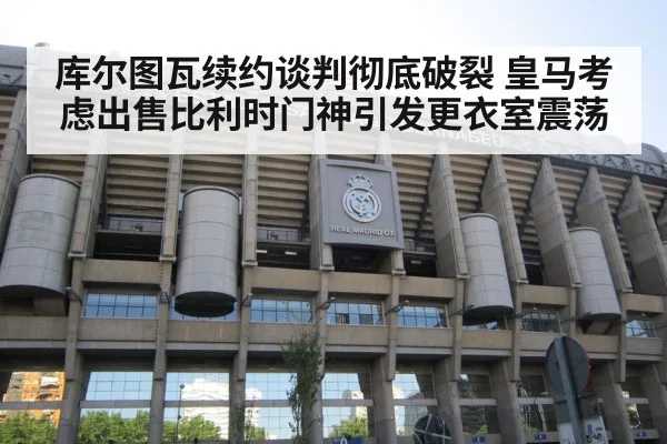 库尔图瓦续约谈判彻底破裂 皇马考虑出售比利时门神引发更衣室震荡