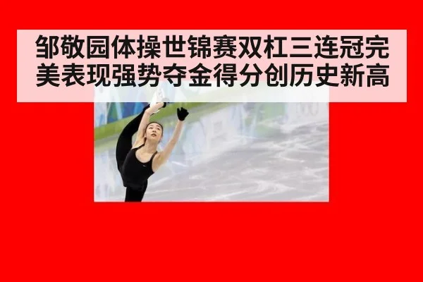 邹敬园体操世锦赛双杠三连冠完美表现强势夺金得分创历史新高